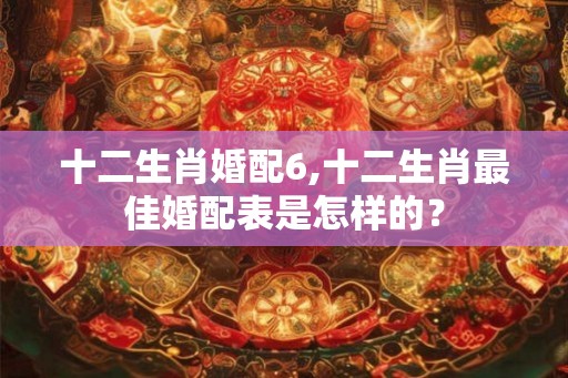 十二生肖婚配6,十二生肖最佳婚配表是怎样的？