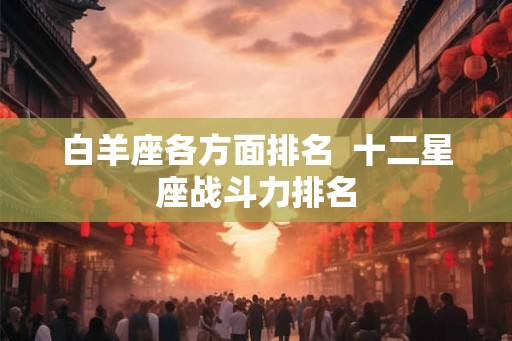 白羊座各方面排名  十二星座战斗力排名