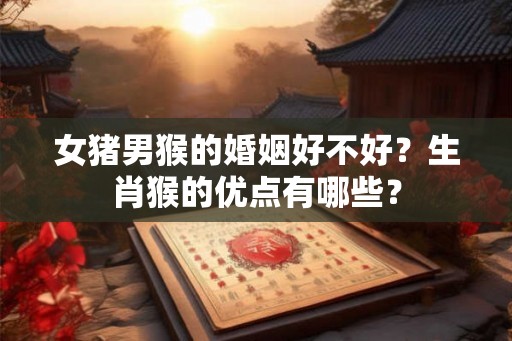 女猪男猴的婚姻好不好？生肖猴的优点有哪些？