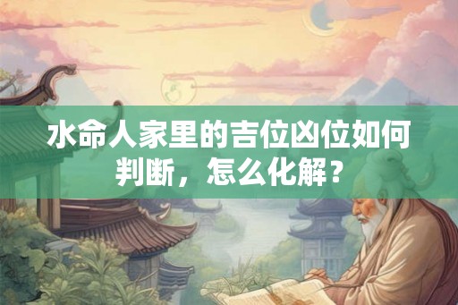 水命人家里的吉位凶位如何判断，怎么化解？