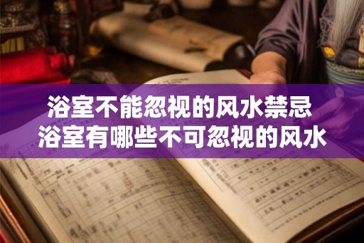 浴室不能忽视的风水禁忌 浴室有哪些不可忽视的风水禁忌