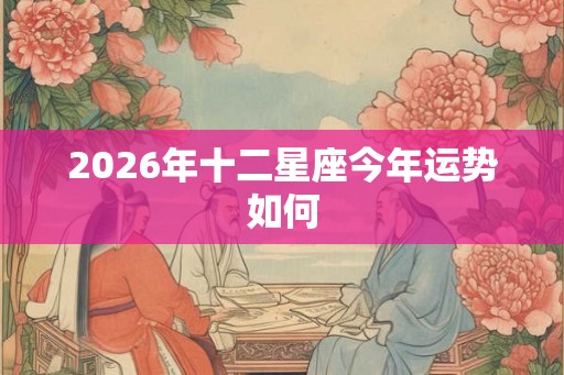 2026年十二星座今年运势如何