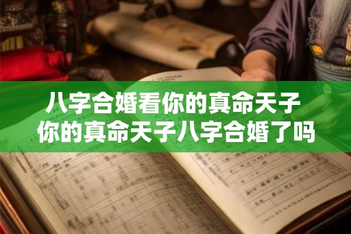 八字合婚看你的真命天子 你的真命天子八字合婚了吗