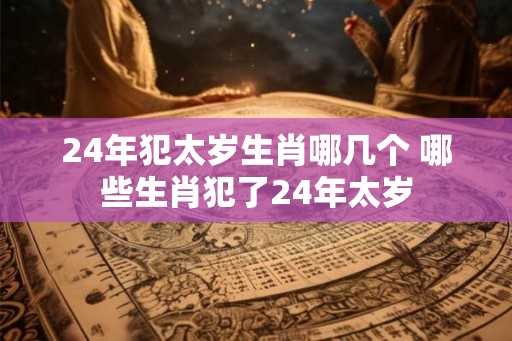24年犯太岁生肖哪几个 哪些生肖犯了24年太岁