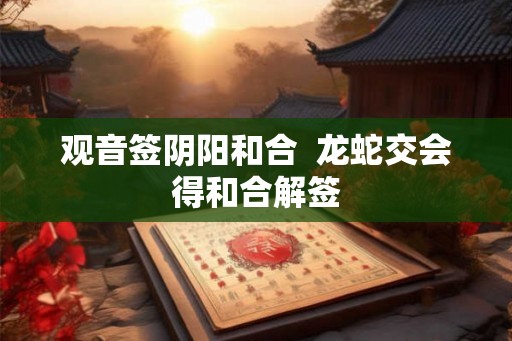 观音签阴阳和合  龙蛇交会得和合解签