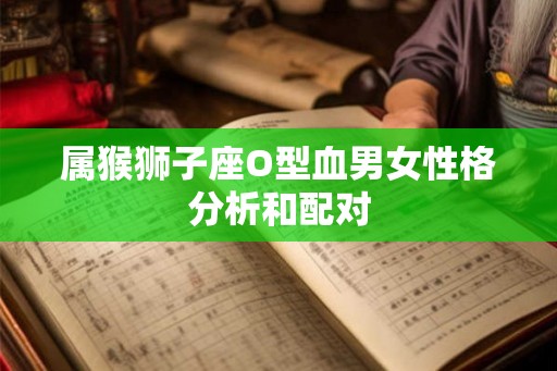 属猴狮子座O型血男女性格分析和配对