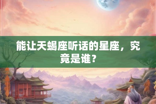 能让天蝎座听话的星座，究竟是谁？