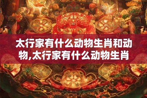 太行家有什么动物生肖和动物,太行家有什么动物生肖和动物有关