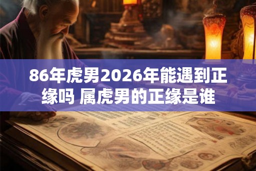 86年虎男2026年能遇到正缘吗 属虎男的正缘是谁