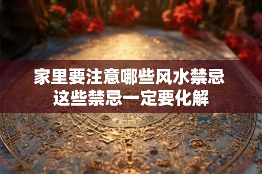 家里要注意哪些风水禁忌 这些禁忌一定要化解 家里要注意哪些风水禁忌 这些禁忌一定要化解