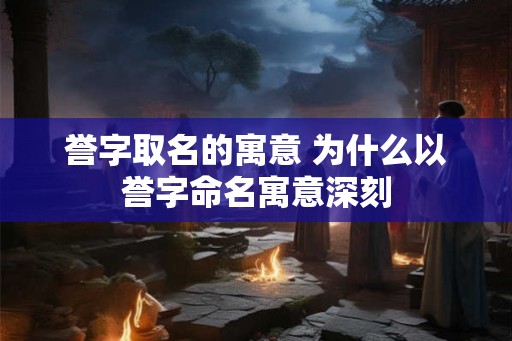 誉字取名的寓意 为什么以誉字命名寓意深刻 誉字取名的寓意 为什么以誉字命名寓意深刻