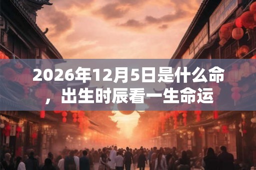 2026年12月5日是什么命，出生时辰看一生命运