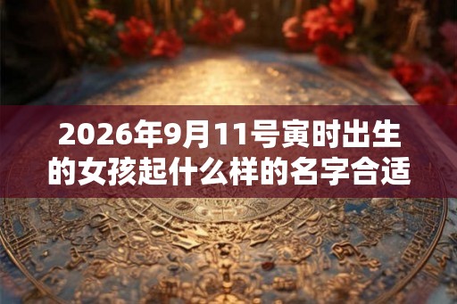 2026年9月11号寅时出生的女孩起什么样的名字合适，五行属什么