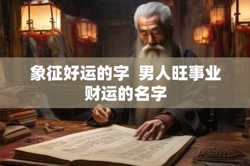 象征好运的字  男人旺事业财运的名字
