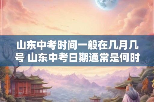 山东中考时间一般在几月几号 山东中考日期通常是何时