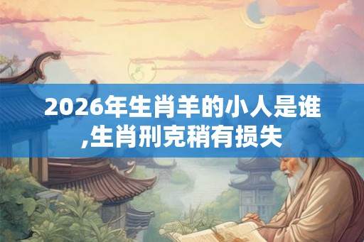2026年生肖羊的小人是谁,生肖刑克稍有损失 2026年生肖羊的小人是谁,生肖刑克稍有损失
