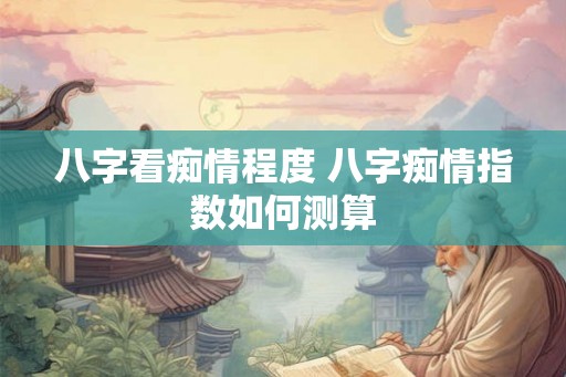 八字看痴情程度 八字痴情指数如何测算