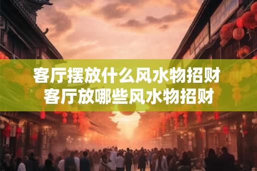 客厅摆放什么风水物招财 客厅放哪些风水物招财