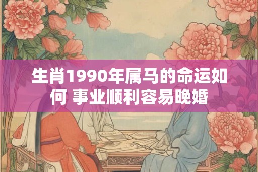 生肖1990年属马的命运如何 事业顺利容易晚婚 生肖1990年属马的命运如何 事业顺利容易晚婚