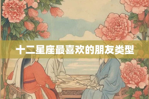 十二星座最喜欢的朋友类型
