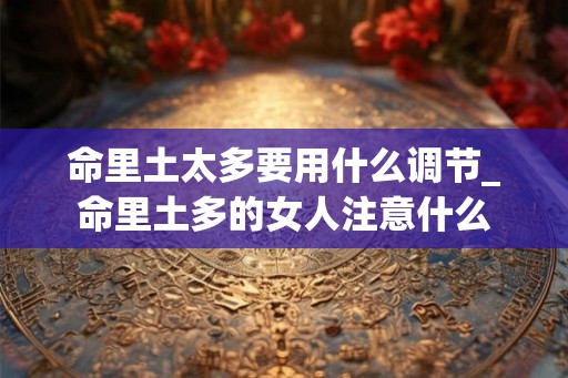 命里土太多要用什么调节_命里土多的女人注意什么