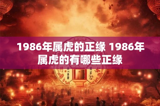 1986年属虎的正缘 1986年属虎的有哪些正缘