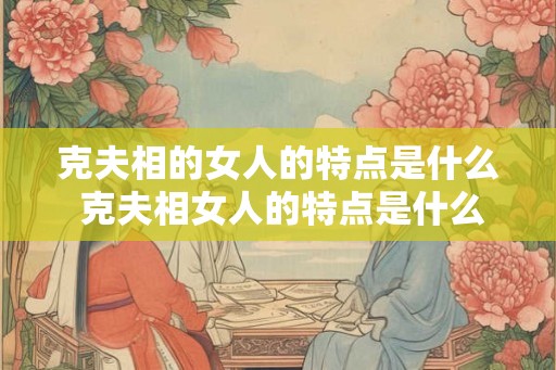 克夫相的女人的特点是什么 克夫相女人的特点是什么
