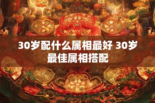 30岁配什么属相最好 30岁最佳属相搭配