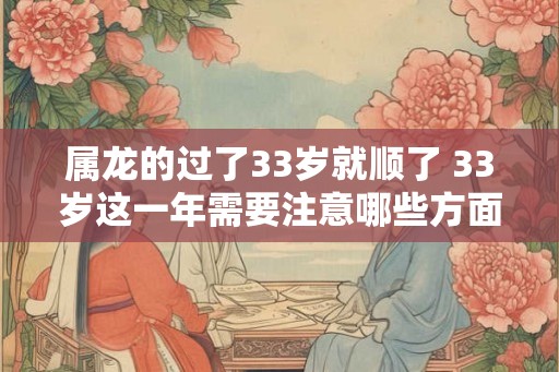 属龙的过了33岁就顺了 33岁这一年需要注意哪些方面