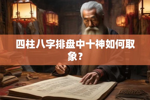 四柱八字排盘中十神如何取象？