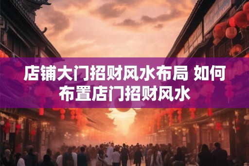 店铺大门招财风水布局 如何布置店门招财风水