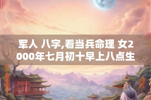 军人 八字,看当兵命理 女2000年七月初十早上八点生 军人 八字,看当兵命理 女2000年七月初十早上八点生