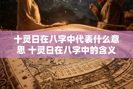 十灵日在八字中代表什么意思 十灵日在八字中的含义是什么