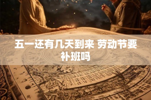 五一还有几天到来 劳动节要补班吗
