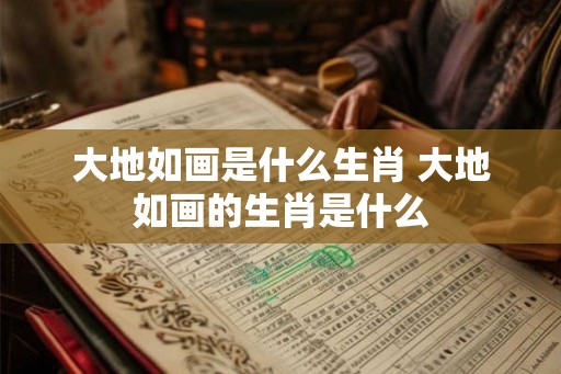 大地如画是什么生肖 大地如画的生肖是什么