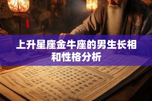 上升星座金牛座的男生长相和性格分析 上升星座金牛座的男生长相和性格分析