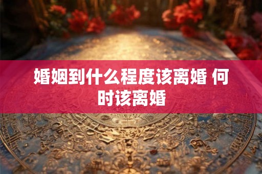 婚姻到什么程度该离婚 何时该离婚