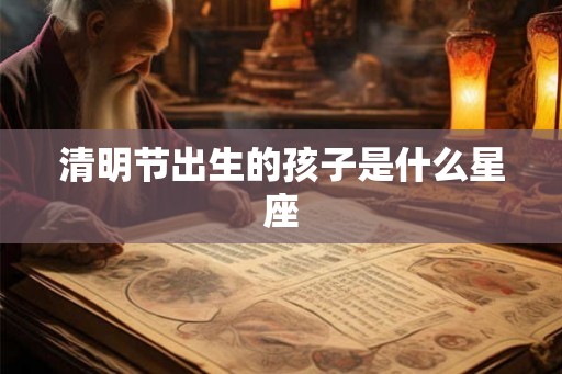 清明节出生的孩子是什么星座