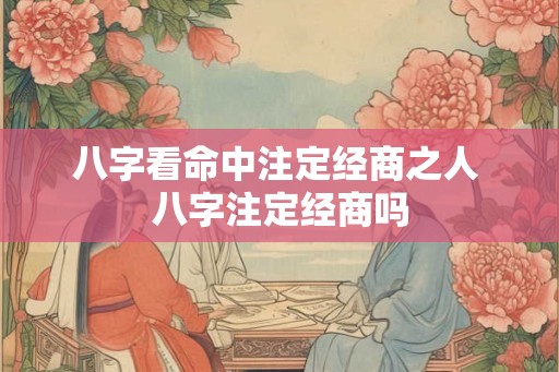 八字看命中注定经商之人 八字注定经商吗 八字看命中注定经商之人 八字注定经商吗