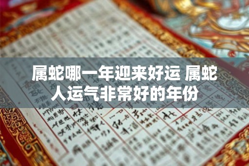 属蛇哪一年迎来好运 属蛇人运气非常好的年份