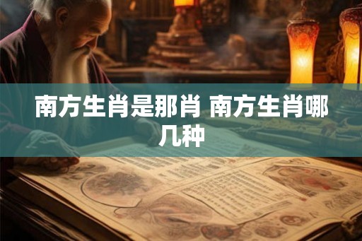 南方生肖是那肖 南方生肖哪几种