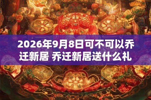 2026年9月8日可不可以乔迁新居 乔迁新居送什么礼物