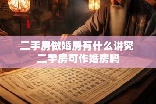 二手房做婚房有什么讲究 二手房可作婚房吗