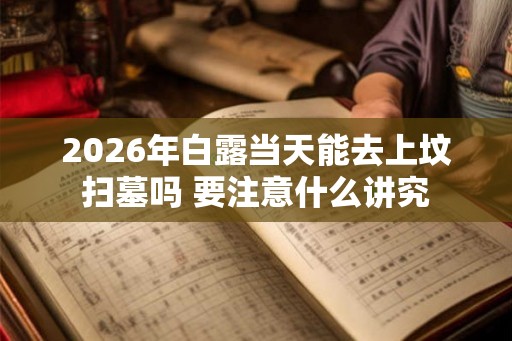 2026年白露当天能去上坟扫墓吗 要注意什么讲究 2026年白露当天能去上坟扫墓吗 要注意什么讲究