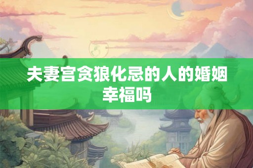 夫妻宫贪狼化忌的人的婚姻幸福吗 夫妻宫贪狼化忌的人的婚姻幸福吗