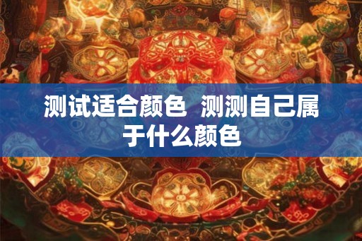 测试适合颜色 测测自己属于什么颜色 测试适合颜色 测测自己属于什么颜色