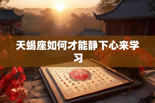天蝎座如何才能静下心来学习 天蝎座如何才能静下心来学习