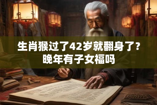 生肖猴过了42岁就翻身了？晚年有子女福吗