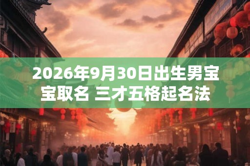 2026年9月30日出生男宝宝取名 三才五格起名法 2026年9月30日出生男宝宝取名 三才五格起名法