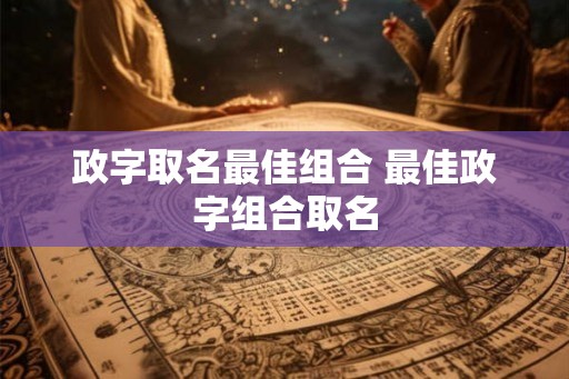 政字取名最佳组合 最佳政字组合取名